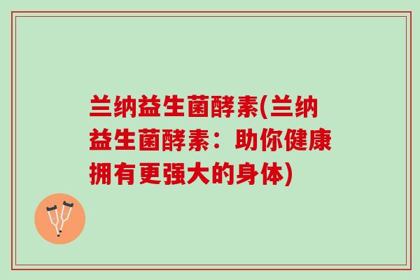 兰纳益生菌酵素(兰纳益生菌酵素：助你健康拥有更强大的身体)