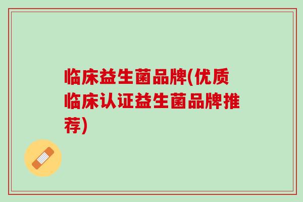 临床益生菌品牌(优质临床认证益生菌品牌推荐)