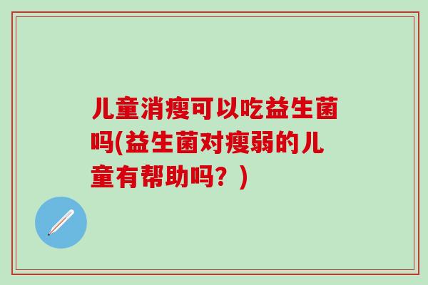 儿童消瘦可以吃益生菌吗(益生菌对瘦弱的儿童有帮助吗？)