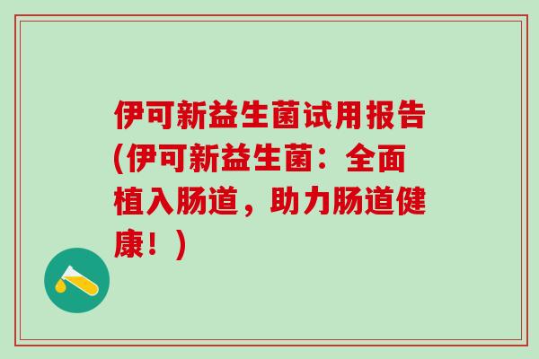 伊可新益生菌试用报告(伊可新益生菌：全面植入肠道，助力肠道健康！)