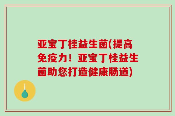 亚宝丁桂益生菌(提高免疫力！亚宝丁桂益生菌助您打造健康肠道)