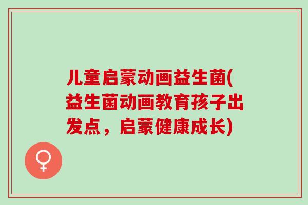 儿童启蒙动画益生菌(益生菌动画教育孩子出发点，启蒙健康成长)