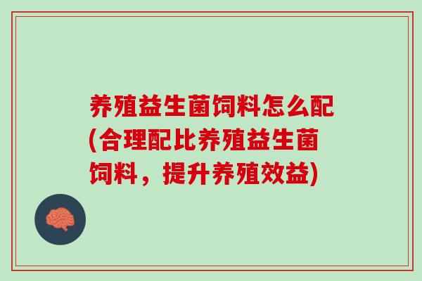 养殖益生菌饲料怎么配(合理配比养殖益生菌饲料，提升养殖效益)