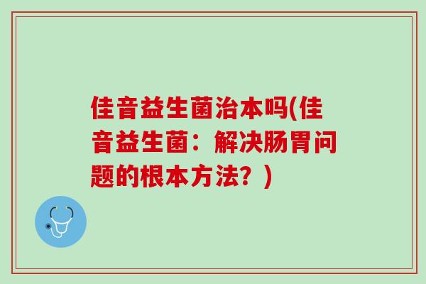 佳音益生菌治本吗(佳音益生菌：解决肠胃问题的根本方法？)