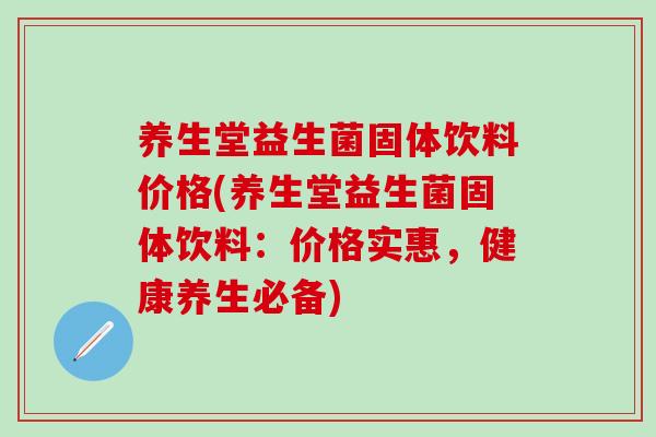 养生堂益生菌固体饮料价格(养生堂益生菌固体饮料：价格实惠，健康养生必备)