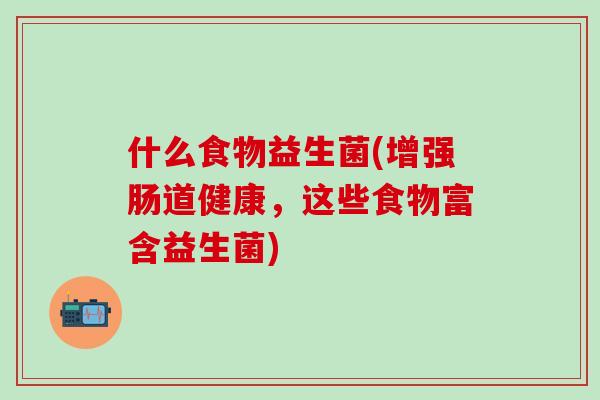 什么食物益生菌(增强肠道健康，这些食物富含益生菌)