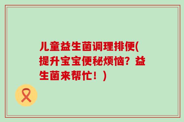 儿童益生菌调理排便(提升宝宝便秘烦恼？益生菌来帮忙！)
