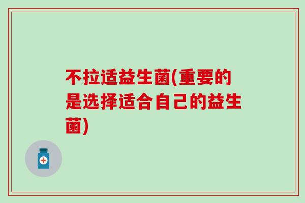 不拉适益生菌(重要的是选择适合自己的益生菌)