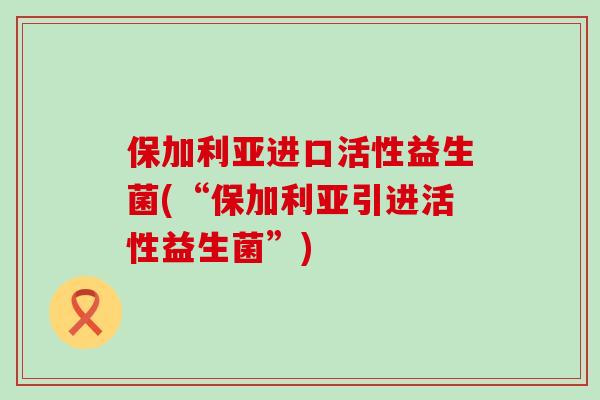 保加利亚进口活性益生菌(“保加利亚引进活性益生菌”)