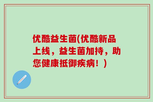 优酷益生菌(优酷新品上线，益生菌加持，助您健康抵御疾病！)