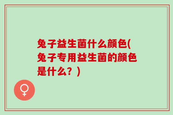兔子益生菌什么颜色(兔子专用益生菌的颜色是什么？)