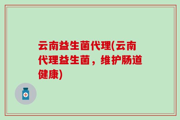 云南益生菌代理(云南代理益生菌,维护肠道健康) 云南益生菌代理(云南代理益生菌,维护肠道健康)