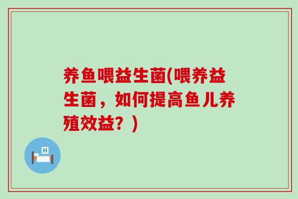 养鱼喂益生菌(喂养益生菌，如何提高鱼儿养殖效益？)