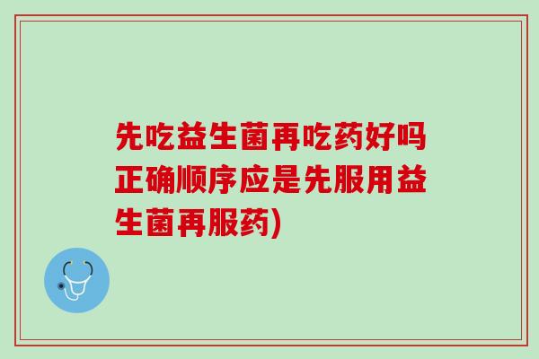 先吃益生菌再吃药好吗正确顺序应是先服用益生菌再服药)