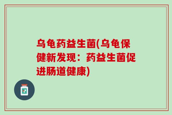 乌龟药益生菌(乌龟保健新发现：药益生菌促进肠道健康)