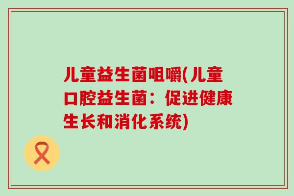 儿童益生菌咀嚼(儿童口腔益生菌：促进健康生长和消化系统)
