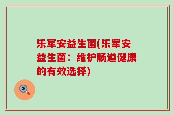 乐军安益生菌(乐军安益生菌：维护肠道健康的有效选择)