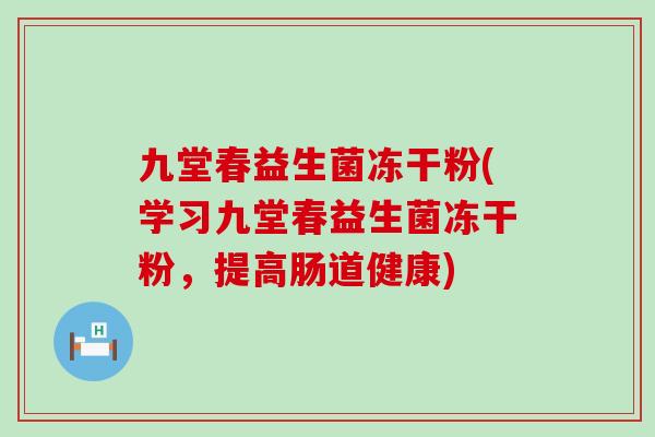 九堂春益生菌冻干粉(学习九堂春益生菌冻干粉，提高肠道健康)