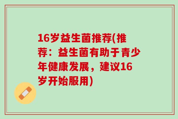 16岁益生菌推荐(推荐：益生菌有助于青少年健康发展，建议16岁开始服用)