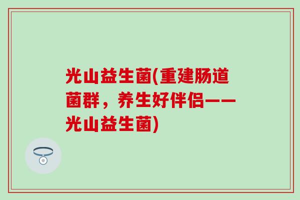 光山益生菌(重建肠道菌群，养生好伴侣——光山益生菌)