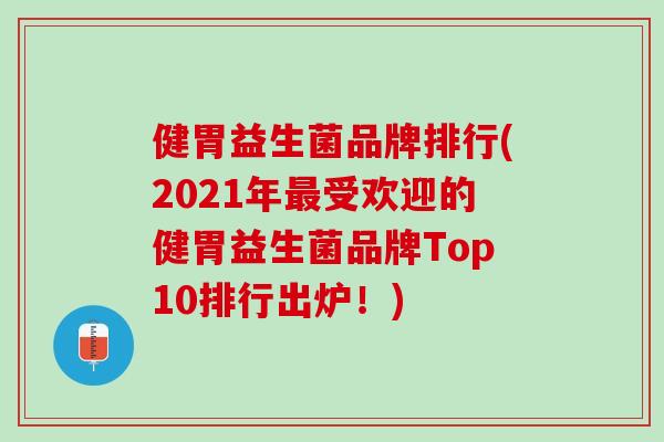 健胃益生菌品牌排行(2021年最受欢迎的健胃益生菌品牌Top10排行出炉！)