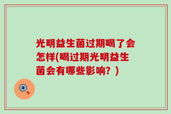 光明益生菌过期喝了会怎样(喝过期光明益生菌会有哪些影响？)