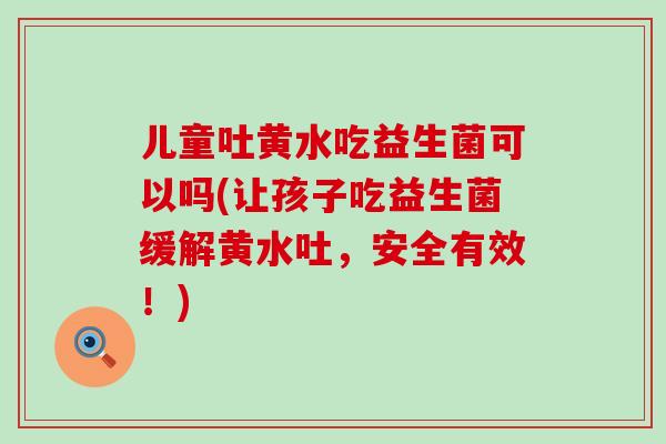 儿童吐黄水吃益生菌可以吗(让孩子吃益生菌缓解黄水吐，安全有效！)
