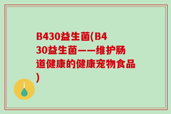 B430益生菌(B430益生菌——维护肠道健康的健康宠物食品) B430益生菌(B430益生菌——维护肠道健康的健康宠物食品)