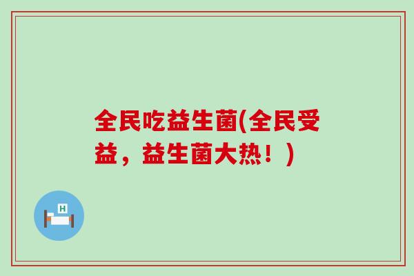 全民吃益生菌(全民受益，益生菌大热！)