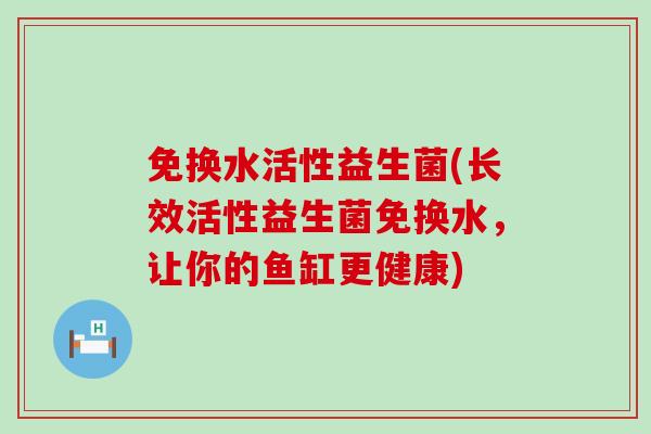 免换水活性益生菌(长效活性益生菌免换水，让你的鱼缸更健康)