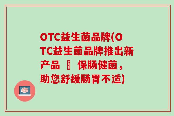 OTC益生菌品牌(OTC益生菌品牌推出新产品 – 保肠健菌，助您舒缓肠胃不适)