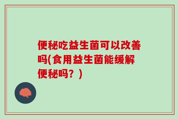 便秘吃益生菌可以改善吗(食用益生菌能缓解便秘吗？)
