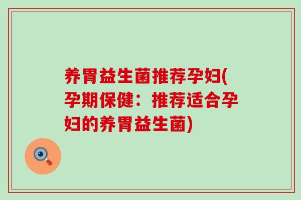 养胃益生菌推荐孕妇(孕期保健：推荐适合孕妇的养胃益生菌)