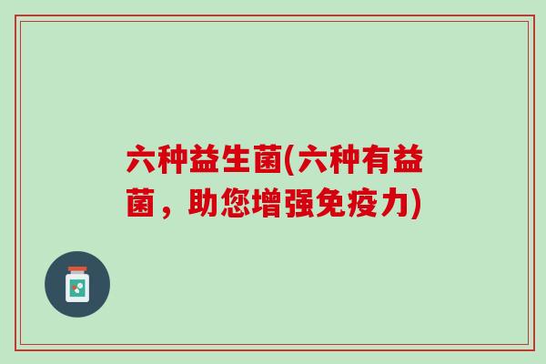 六种益生菌(六种有益菌，助您增强免疫力)
