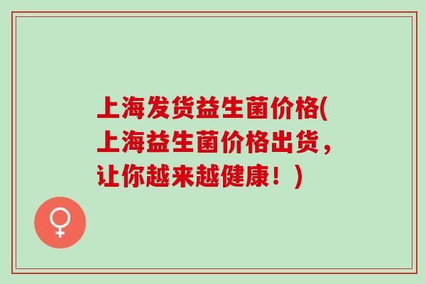 上海发货益生菌价格(上海益生菌价格出货，让你越来越健康！)