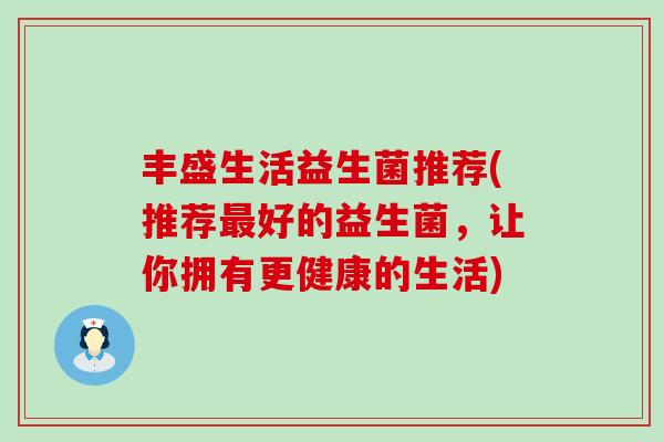丰盛生活益生菌推荐(推荐最好的益生菌，让你拥有更健康的生活)