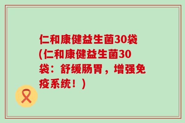 仁和康健益生菌30袋(仁和康健益生菌30袋：舒缓肠胃，增强免疫系统！)