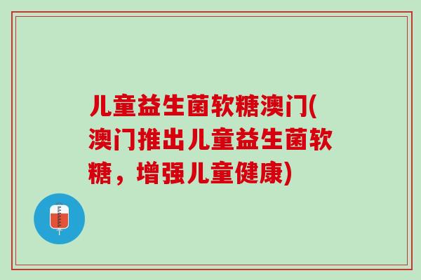 儿童益生菌软糖澳门(澳门推出儿童益生菌软糖，增强儿童健康)