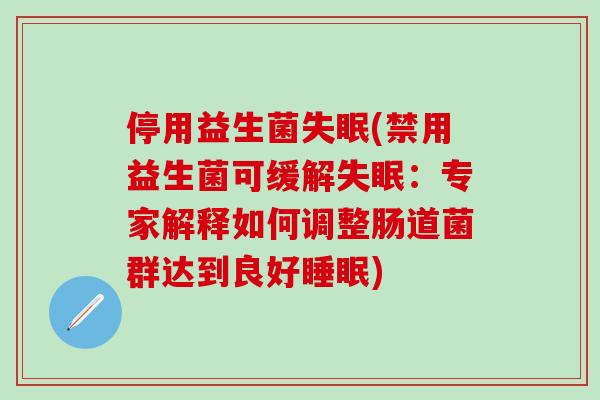 停用益生菌失眠(禁用益生菌可缓解失眠：专家解释如何调整肠道菌群达到良好睡眠)