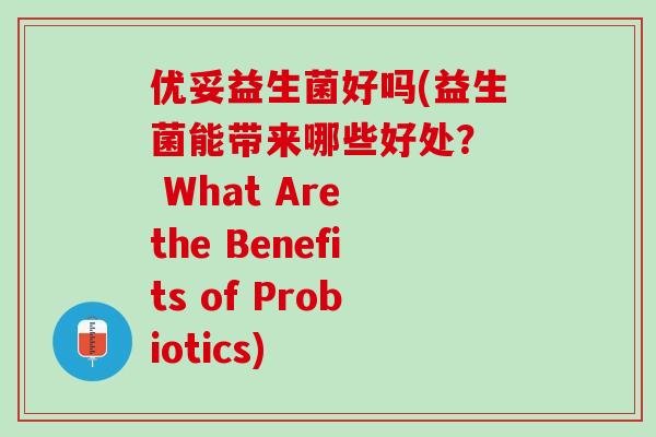 优妥益生菌好吗(益生菌能带来哪些好处？  What Are the Benefits of Probiotics)