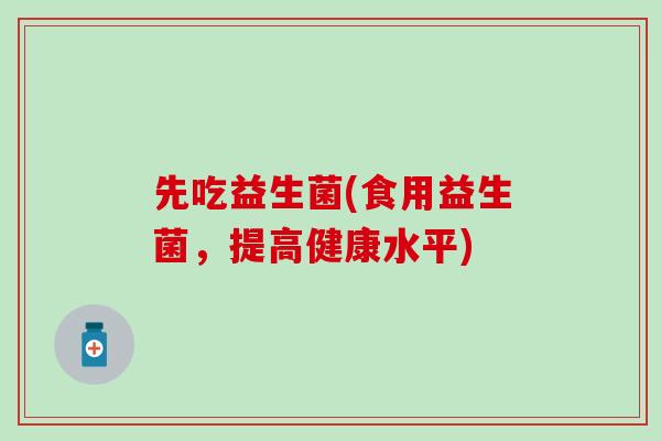 先吃益生菌(食用益生菌，提高健康水平)
