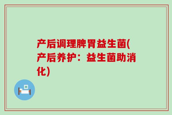产后调理脾胃益生菌(产后养护：益生菌助消化)