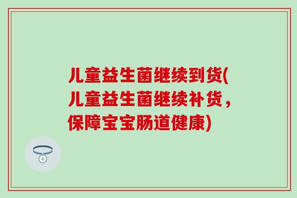 儿童益生菌继续到货(儿童益生菌继续补货，保障宝宝肠道健康)