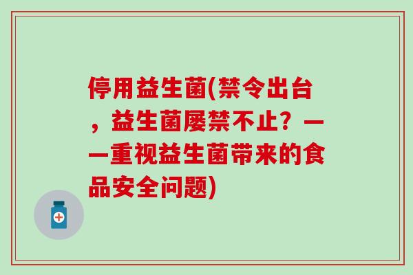 停用益生菌(禁令出台，益生菌屡禁不止？——重视益生菌带来的食品安全问题)