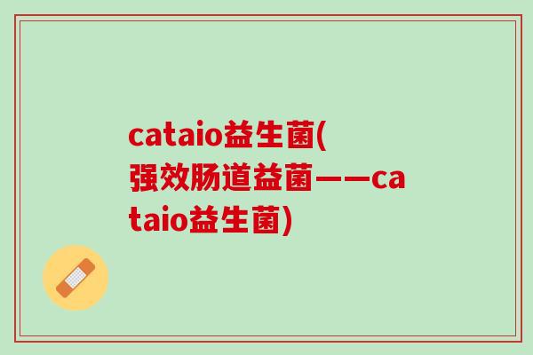 cataio益生菌(强效肠道益菌——cataio益生菌)