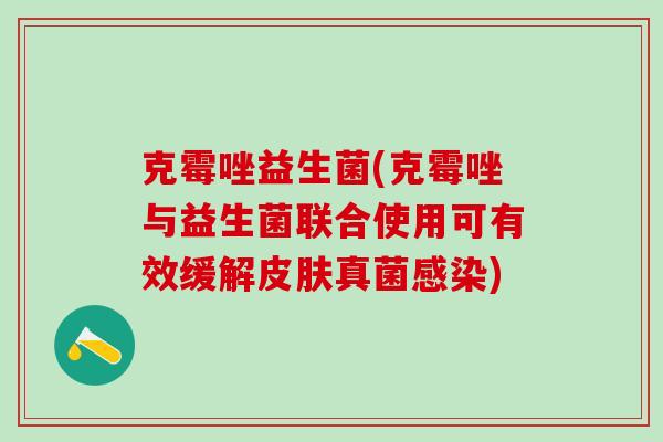 克霉唑益生菌(克霉唑与益生菌联合使用可有效缓解皮肤真菌感染)