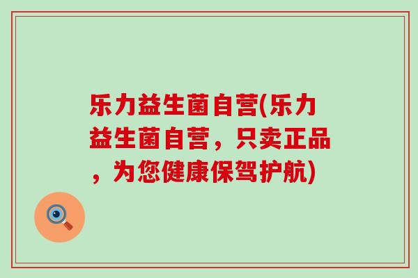 乐力益生菌自营(乐力益生菌自营，只卖正品，为您健康保驾护航)