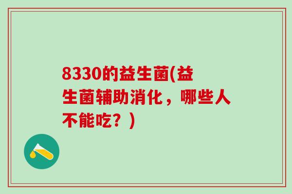 8330的益生菌(益生菌辅助消化，哪些人不能吃？)