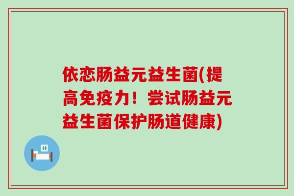 依恋肠益元益生菌(提高免疫力！尝试肠益元益生菌保护肠道健康)