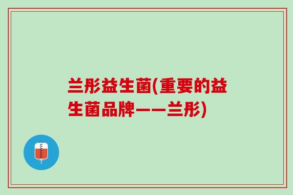 兰彤益生菌(重要的益生菌品牌——兰彤)
